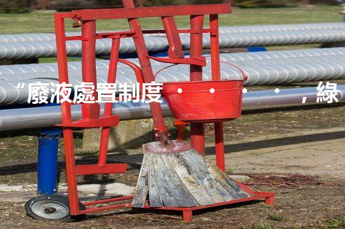 “廢液處置制度，綠色環(huán)保的守護者之光”